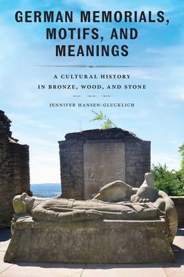 German Memorials, Motifs, and Meanings: A Cultural History in Bronze, Wood, and Stone by Hansen-Glucklich, Jennifer