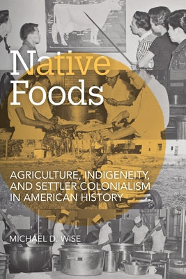 Native Foods: Agriculture, Indigeneity, and Settler Colonialism in American History by Wise, Michael D.