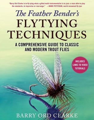 The Feather Bender's Flytying Techniques: A Comprehensive Guide to Classic and Modern Trout Flies by Ord Clarke, Barry