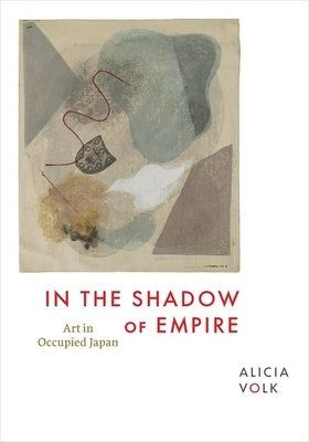 In the Shadow of Empire: Art in Occupied Japan by Volk, Alicia