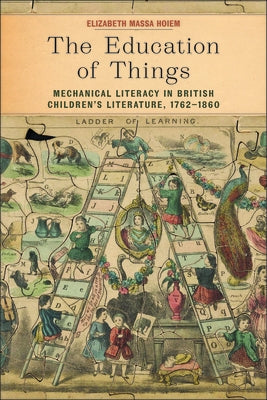 The Education of Things: Mechanical Literacy in British Children's Literature, 1762-1860 by Hoiem, Elizabeth Massa