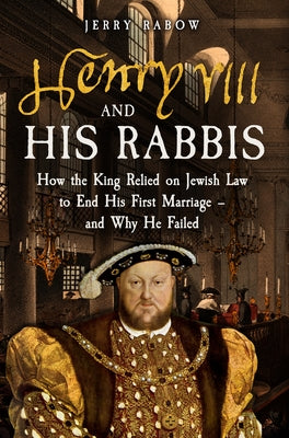 Henry VIII and His Rabbis: How Henry VIII Relied on Jewish Law to End His First Marriage - And Why He Failed by Rabow, Jerry