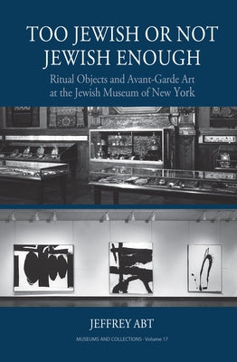 Too Jewish or Not Jewish Enough: Ritual Objects and Avant-Garde Art at the Jewish Museum of New York by Abt, Jeffrey