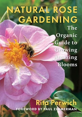 Natural Rose Gardening: The Organic Guide to Growing Amazing Blooms by Perwich, Rita