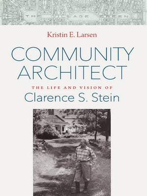 Community Architect: The Life and Vision of Clarence S. Stein by Larsen, Kristin E.