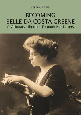 Becoming Belle Da Costa Greene: A Visionary Librarian Through Her Letters by Parker, Deborah