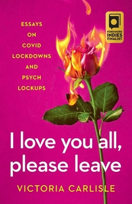 I Love You All, Please Leave: Essays on COVID Lockdowns and Psych Lockups by Carlisle, Victoria