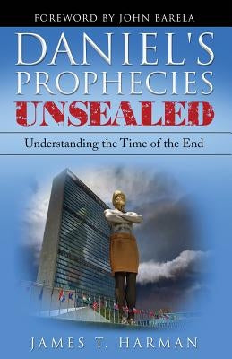 Daniel's Prophecies Unsealed: Understanding the Time of the End by Harman, James T.