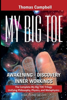 My Big TOE Awakening Discovery Inner Workings: The Complete My Big TOE Trilogy Unifying Philosophy, Physics, and Metaphysics by Campbell, Thomas