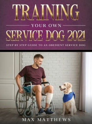 Training Your Own Service Dog 2021: Step by Step Guide to an Obedient Service Dog by Matthews, Max