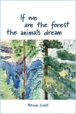 If We Are the Forest the Animals Dream by Cahill, Patrick