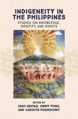 Indigeneity in the Philippines: Studies on Knowledge, Identity, and Rights by Abayao, Leah
