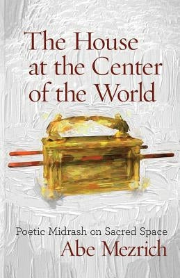 The House at the Center of the World: Poetic Midrash on Sacred Space by Mezrich, Abe