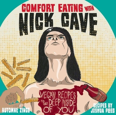 Comfort Eating with Nick Cave: Vegan Recipes to Get Deep Inside of You by Ploeg, Joshua