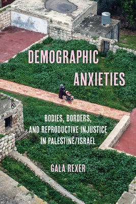 Demographic Anxieties: Bodies, Borders, and Reproductive Injustice in Palestine/Israel Volume 17 by Rexer, Gala