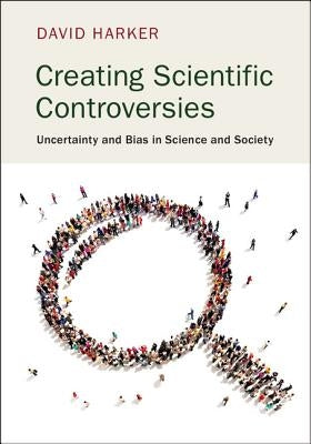 Creating Scientific Controversies: Uncertainty and Bias in Science and Society by Harker, David