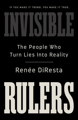 Invisible Rulers: The People Who Turn Lies Into Reality by DiResta, Renee