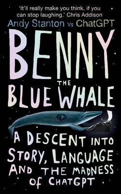 Benny the Blue Whale: A Descent Into Story, Language and the Madness of ChatGPT by Stanton, Andy