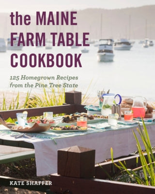 The Maine Farm Table Cookbook: 125 Home-Grown Recipes from the Pine Tree State by Shaffer, Kate