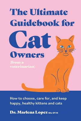 The Ultimate Guidebook for Cat Owners (from a Veterinarian): How to Choose, Care For, and Keep Happy, Healthy Kittens and Cats by Lopez Bsc DVM, Marlena