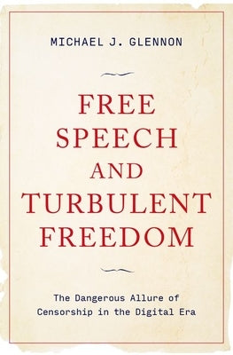 Free Speech and Turbulent Freedom: The Dangerous Allure of Censorship in the Digital Era by Glennon, Michael J.