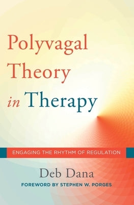 The Polyvagal Theory in Therapy: Engaging the Rhythm of Regulation by Dana, Deb