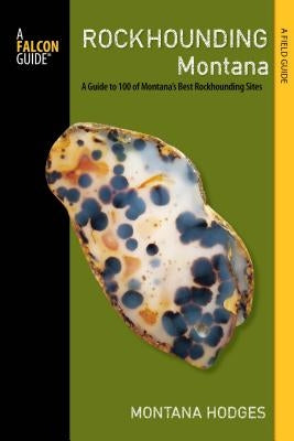 Rockhounding Montana: A Guide to 100 of Montana's Best Rockhounding Sites by Hodges, Montana