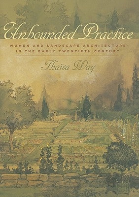 Unbounded Practice: Women and Landscape Architecture in the Early Twentieth Century by Way, Tha&#195;&#175;sa