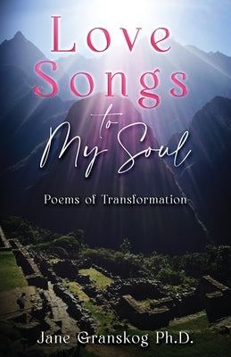 Love Songs to My Soul: Poems of Transformation by Granskog, Jane