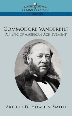 Commodore Vanderbilt: An Epic of American Achievement by Smith, Arthur D. Howden