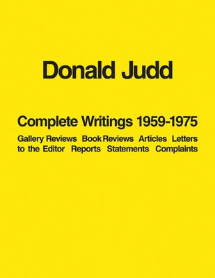 Donald Judd: Complete Writings 1959-1975: Gallery Reviews, Book Reviews, Articles, Letters to the Editor, Reports, Statements, Complaints by Judd, Donald