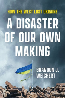 A Disaster of Our Own Making: How the West Lost Ukraine by Weichert, Brandon J.