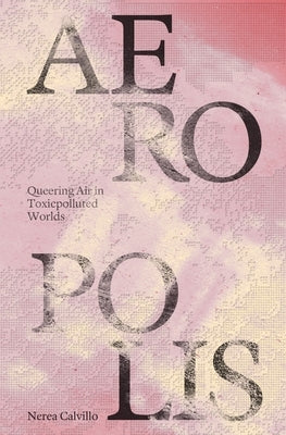 Aeropolis: Queering Air in Toxicpolluted Worlds by Calvillo, Nerea