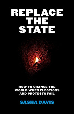 Replace the State: How to Change the World When Elections and Protests Fail by Davis, Sasha