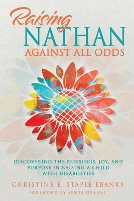 Raising Nathan Against All Odds: Discovering the Blessings, Joy, and Purpose in Raising a Child With Disabilities by Staple Ebanks, Christine E.