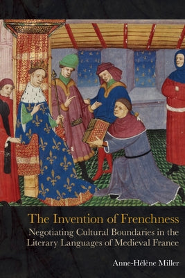 The Invention of Frenchness: Negotiating Cultural Boundaries in the Literary Languages of Medieval France by Miller, Anne-HÃ©lÃ¨ne