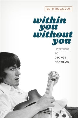 Within You Without You: Listening to George Harrison by Rogovoy, Seth