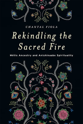 Rekindling the Sacred Fire: Métis Ancestry and Anishinaabe Spirituality by Fiola, Chantal