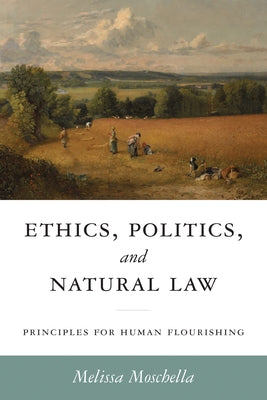 Ethics, Politics, and Natural Law: Principles for Human Flourishing by Moschella, Melissa