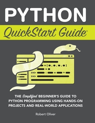 Python QuickStart Guide: The Simplified Beginner's Guide to Python Programming Using Hands-On Projects and Real-World Applications by Oliver, Robert