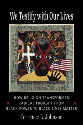 We Testify with Our Lives: How Religion Transformed Radical Thought from Black Power to Black Lives Matter by Johnson, Terrence L.