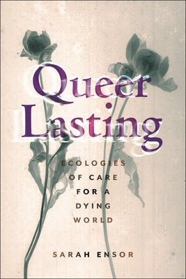 Queer Lasting: Ecologies of Care for a Dying World by Ensor, Sarah