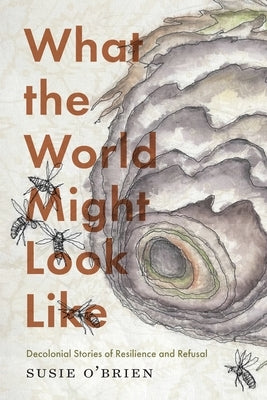 What the World Might Look Like: Decolonial Stories of Resilience and Refusal by O'Brien, Susie