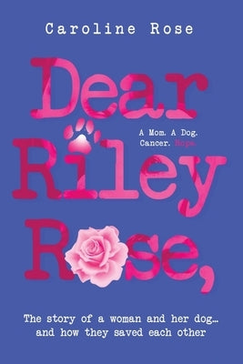 Dear Riley Rose,: The story of a woman and her dog...and how they saved each other by Rose, Caroline