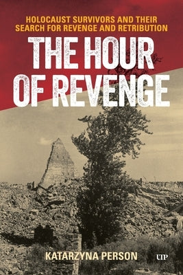The Hour of Revenge: Holocaust Survivors and Their Search for Revenge and Retribution by Person, Katarzyna
