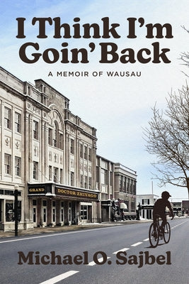 I Think I'm Goin' Back: A Memoir of Wausau by Sajbel, Michael