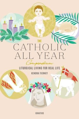 The Catholic All Year Compendium: Liturgical Living for Real Life by Tierney, Kendra