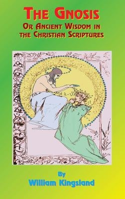 The Gnosis or Ancient Wisdom in the Christian Scriptures: Or the Wisdom in a Mystery by Kingsland, William