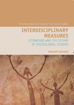 Interdisciplinary Measures: Literature and the Future of Postcolonial Studies by Huggan, Graham