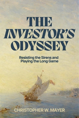The Investor's Odyssey: Resisting the Sirens and Playing the Long Game by Mayer, Christopher W.
